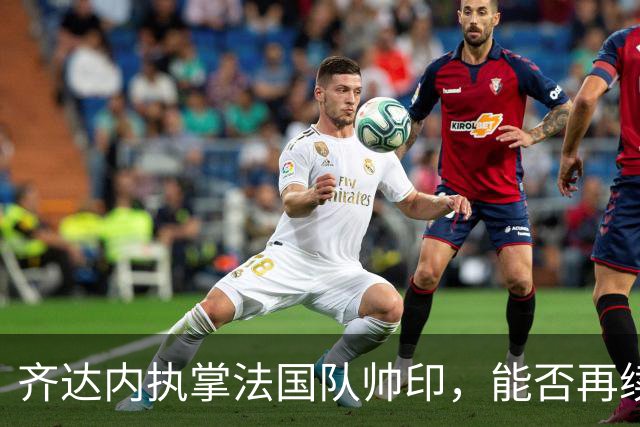 齐达内执掌法国队帅印，能否再续世界杯荣耀？